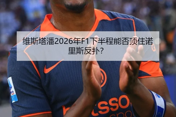 维斯塔潘2026年F1下半程能否顶住诺里斯反扑？