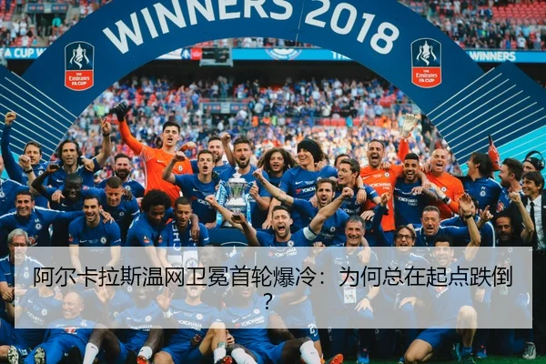 阿尔卡拉斯温网卫冕首轮爆冷：为何总在起点跌倒？