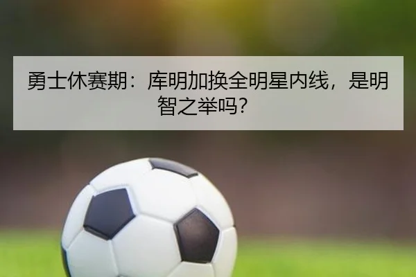 勇士休赛期：库明加换全明星内线，是明智之举吗？